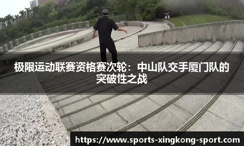 极限运动联赛资格赛次轮：中山队交手厦门队的突破性之战