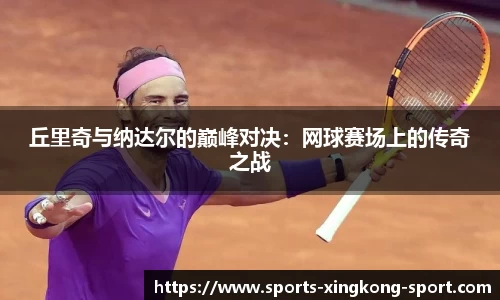 丘里奇与纳达尔的巅峰对决：网球赛场上的传奇之战